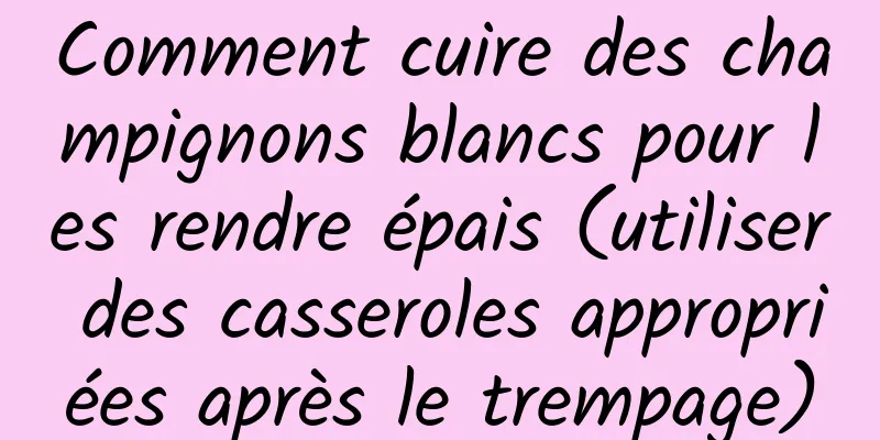 Comment cuire des champignons blancs pour les rendre épais (utiliser des casseroles appropriées après le trempage)