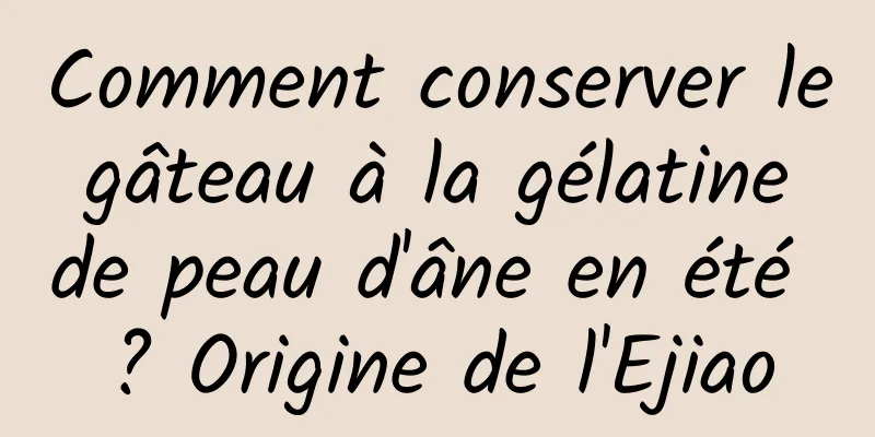 Comment conserver le gâteau à la gélatine de peau d'âne en été ? Origine de l'Ejiao