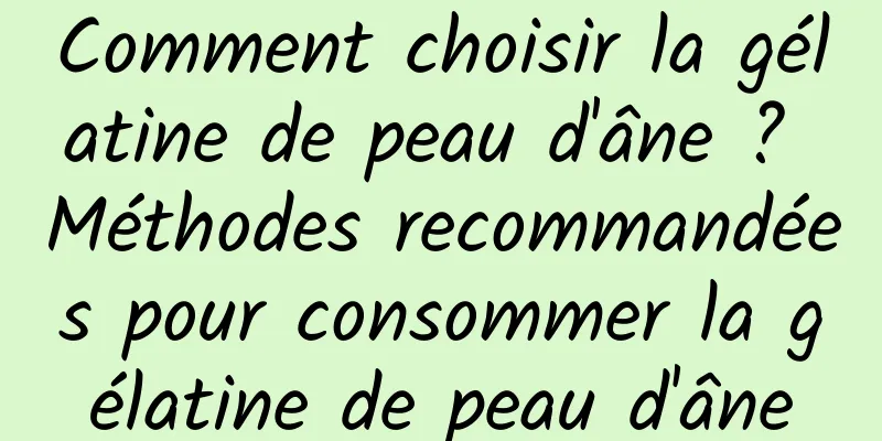 Comment choisir la gélatine de peau d'âne ? Méthodes recommandées pour consommer la gélatine de peau d'âne