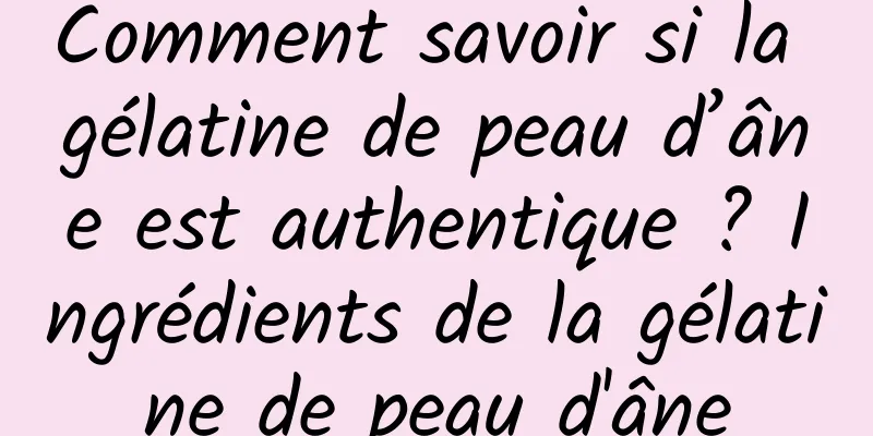 Comment savoir si la gélatine de peau d’âne est authentique ? Ingrédients de la gélatine de peau d'âne