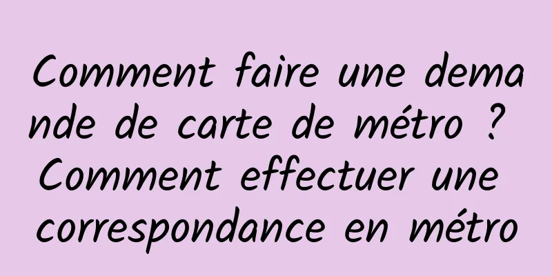 Comment faire une demande de carte de métro ? Comment effectuer une correspondance en métro