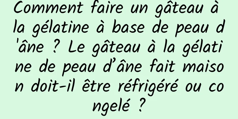Comment faire un gâteau à la gélatine à base de peau d'âne ? Le gâteau à la gélatine de peau d’âne fait maison doit-il être réfrigéré ou congelé ?