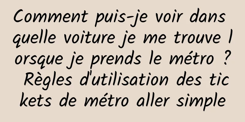 Comment puis-je voir dans quelle voiture je me trouve lorsque je prends le métro ? Règles d'utilisation des tickets de métro aller simple