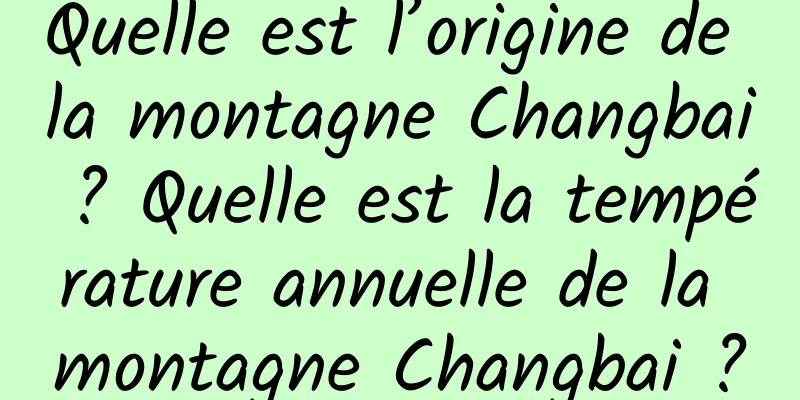 Quelle est l’origine de la montagne Changbai ? Quelle est la température annuelle de la montagne Changbai ?