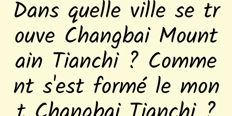 Dans quelle ville se trouve Changbai Mountain Tianchi ? Comment s'est formé le mont Changbai Tianchi ?