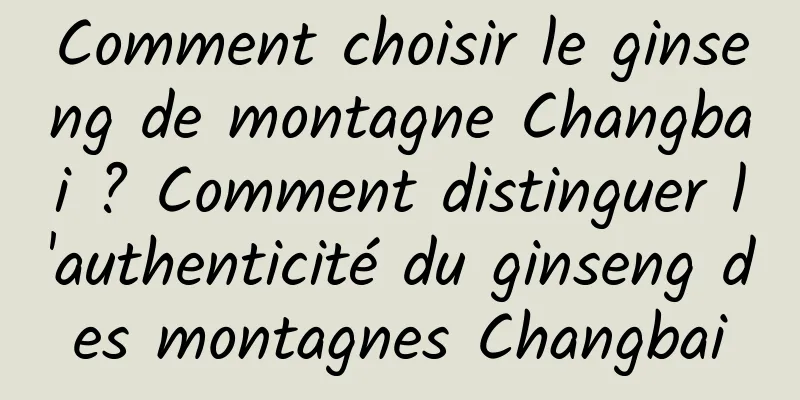 Comment choisir le ginseng de montagne Changbai ? Comment distinguer l'authenticité du ginseng des montagnes Changbai