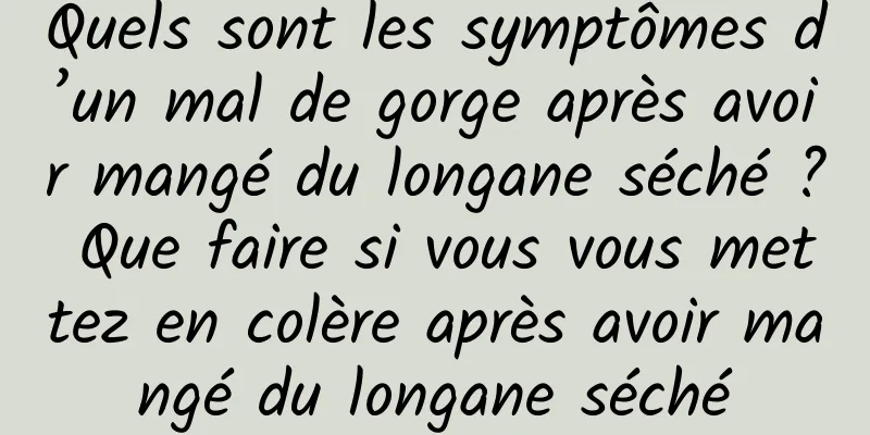Quels sont les symptômes d’un mal de gorge après avoir mangé du longane séché ? Que faire si vous vous mettez en colère après avoir mangé du longane séché