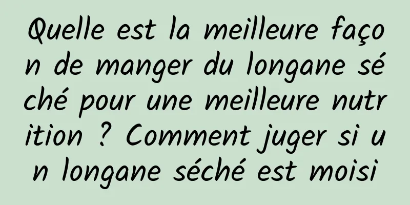 Quelle est la meilleure façon de manger du longane séché pour une meilleure nutrition ? Comment juger si un longane séché est moisi