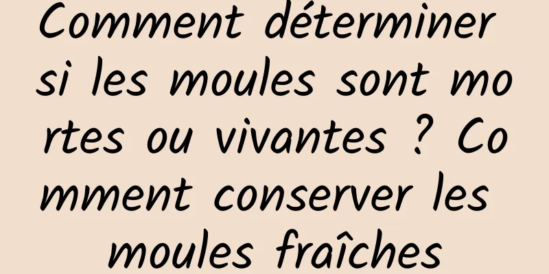 Comment déterminer si les moules sont mortes ou vivantes ? Comment conserver les moules fraîches