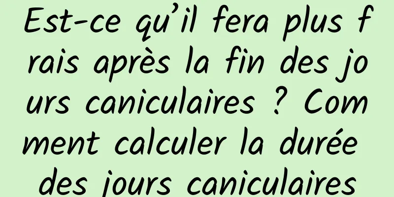 Est-ce qu’il fera plus frais après la fin des jours caniculaires ? Comment calculer la durée des jours caniculaires