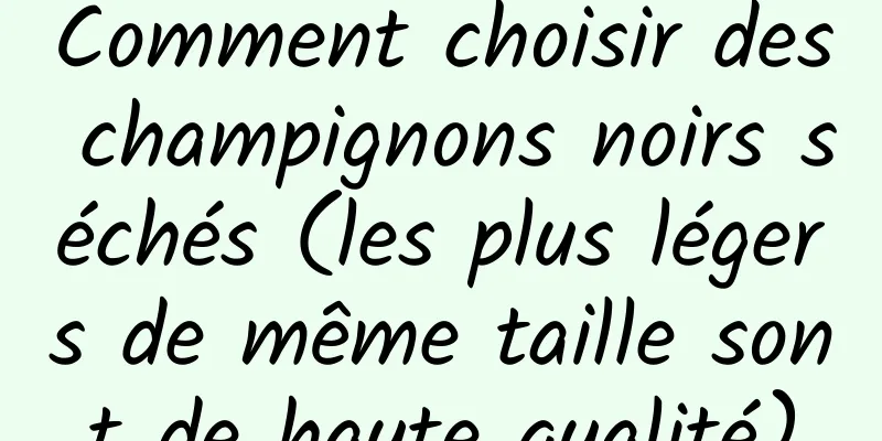 Comment choisir des champignons noirs séchés (les plus légers de même taille sont de haute qualité)