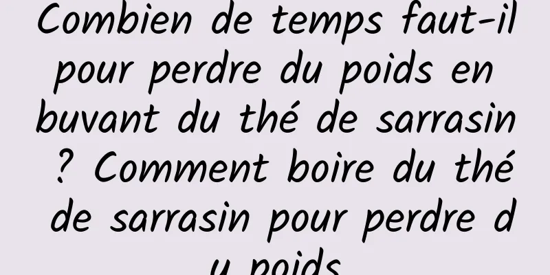Combien de temps faut-il pour perdre du poids en buvant du thé de sarrasin ? Comment boire du thé de sarrasin pour perdre du poids