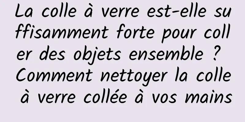 La colle à verre est-elle suffisamment forte pour coller des objets ensemble ? Comment nettoyer la colle à verre collée à vos mains