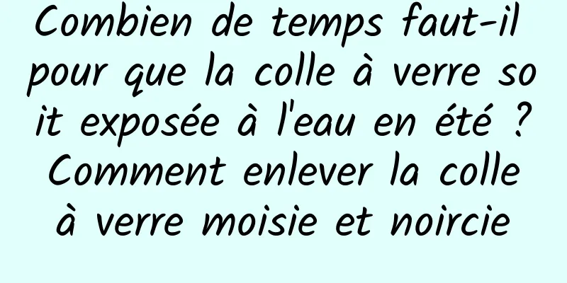Combien de temps faut-il pour que la colle à verre soit exposée à l'eau en été ? Comment enlever la colle à verre moisie et noircie