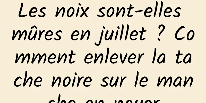 Les noix sont-elles mûres en juillet ? Comment enlever la tache noire sur le manche en noyer