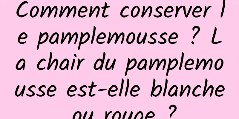 Comment conserver le pamplemousse ? La chair du pamplemousse est-elle blanche ou rouge ?