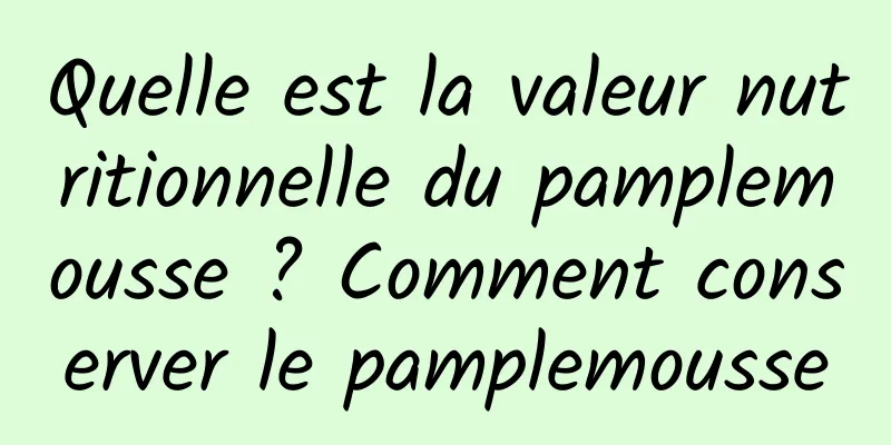 Quelle est la valeur nutritionnelle du pamplemousse ? Comment conserver le pamplemousse