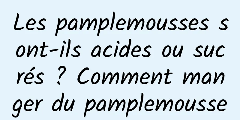 Les pamplemousses sont-ils acides ou sucrés ? Comment manger du pamplemousse