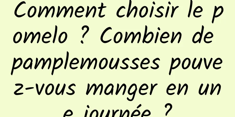 Comment choisir le pomelo ? Combien de pamplemousses pouvez-vous manger en une journée ?