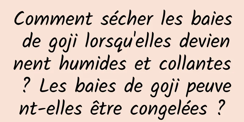 Comment sécher les baies de goji lorsqu'elles deviennent humides et collantes ? Les baies de goji peuvent-elles être congelées ?