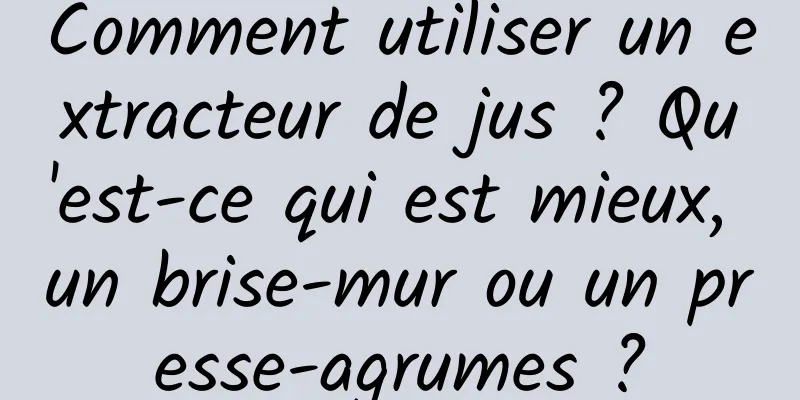 Comment utiliser un extracteur de jus ? Qu'est-ce qui est mieux, un brise-mur ou un presse-agrumes ?