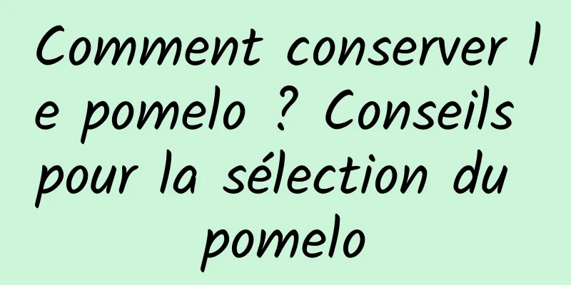 Comment conserver le pomelo ? Conseils pour la sélection du pomelo