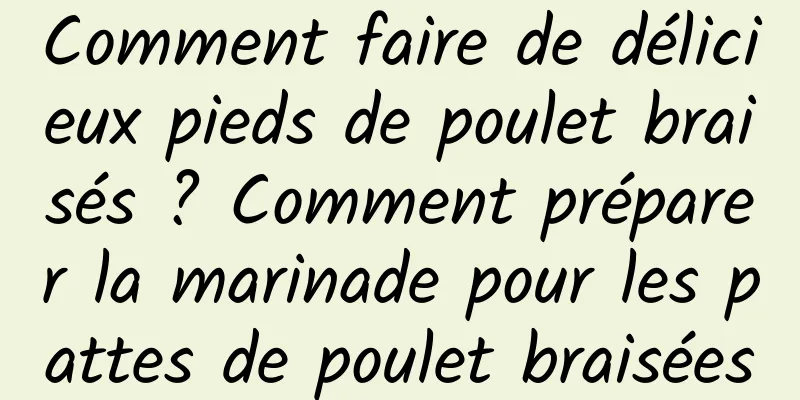Comment faire de délicieux pieds de poulet braisés ? Comment préparer la marinade pour les pattes de poulet braisées
