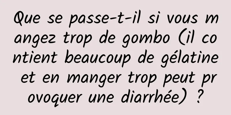 Que se passe-t-il si vous mangez trop de gombo (il contient beaucoup de gélatine et en manger trop peut provoquer une diarrhée) ?