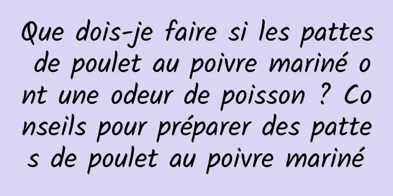 Que dois-je faire si les pattes de poulet au poivre mariné ont une odeur de poisson ? Conseils pour préparer des pattes de poulet au poivre mariné