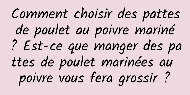 Comment choisir des pattes de poulet au poivre mariné ? Est-ce que manger des pattes de poulet marinées au poivre vous fera grossir ?
