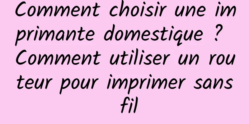 Comment choisir une imprimante domestique ? Comment utiliser un routeur pour imprimer sans fil
