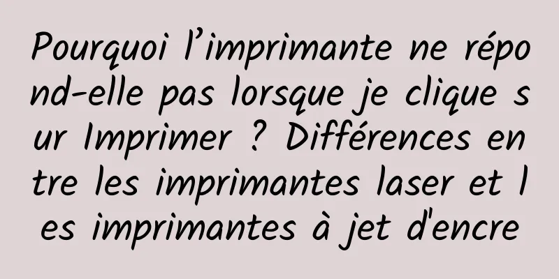 Pourquoi l’imprimante ne répond-elle pas lorsque je clique sur Imprimer ? Différences entre les imprimantes laser et les imprimantes à jet d'encre
