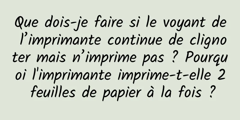 Que dois-je faire si le voyant de l’imprimante continue de clignoter mais n’imprime pas ? Pourquoi l'imprimante imprime-t-elle 2 feuilles de papier à la fois ?