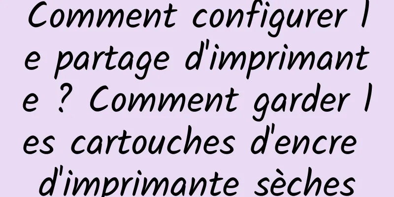 Comment configurer le partage d'imprimante ? Comment garder les cartouches d'encre d'imprimante sèches