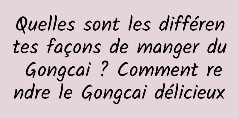 Quelles sont les différentes façons de manger du Gongcai ? Comment rendre le Gongcai délicieux
