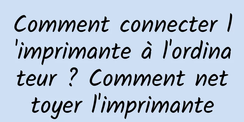 Comment connecter l'imprimante à l'ordinateur ? Comment nettoyer l'imprimante