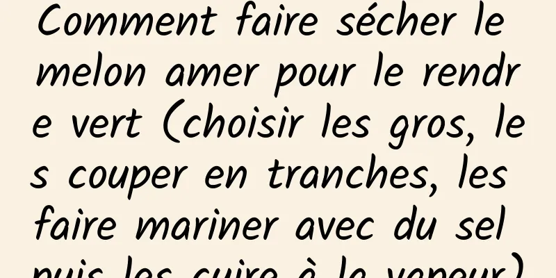 Comment faire sécher le melon amer pour le rendre vert (choisir les gros, les couper en tranches, les faire mariner avec du sel puis les cuire à la vapeur)