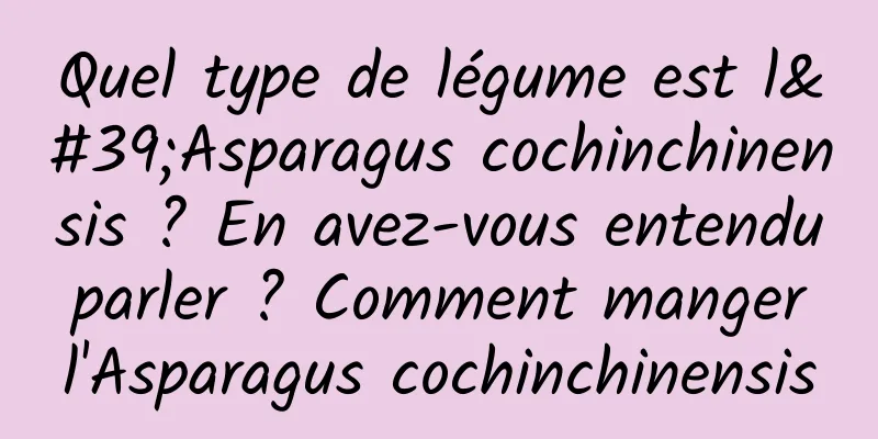 Quel type de légume est l'Asparagus cochinchinensis ? En avez-vous entendu parler ? Comment manger l'Asparagus cochinchinensis