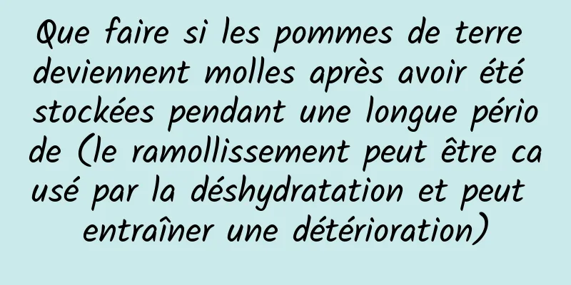 Que faire si les pommes de terre deviennent molles après avoir été stockées pendant une longue période (le ramollissement peut être causé par la déshydratation et peut entraîner une détérioration)