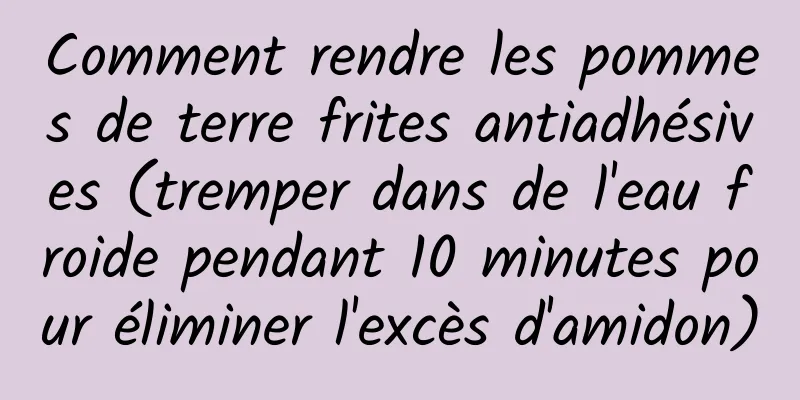 Comment rendre les pommes de terre frites antiadhésives (tremper dans de l'eau froide pendant 10 minutes pour éliminer l'excès d'amidon)
