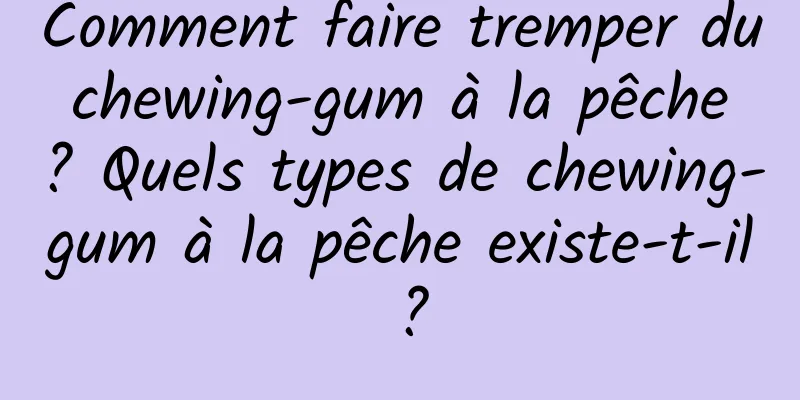 Comment faire tremper du chewing-gum à la pêche ? Quels types de chewing-gum à la pêche existe-t-il ?