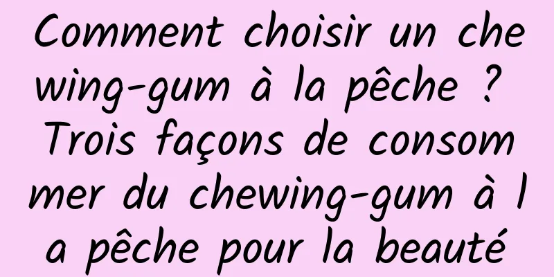 Comment choisir un chewing-gum à la pêche ? Trois façons de consommer du chewing-gum à la pêche pour la beauté