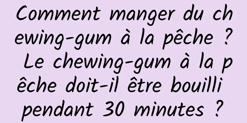 Comment manger du chewing-gum à la pêche ? Le chewing-gum à la pêche doit-il être bouilli pendant 30 minutes ?
