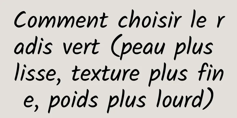 Comment choisir le radis vert (peau plus lisse, texture plus fine, poids plus lourd)