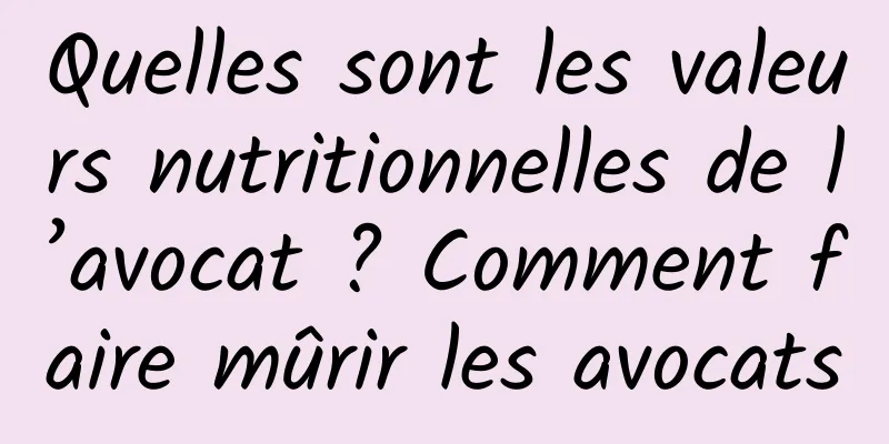 Quelles sont les valeurs nutritionnelles de l’avocat ? Comment faire mûrir les avocats