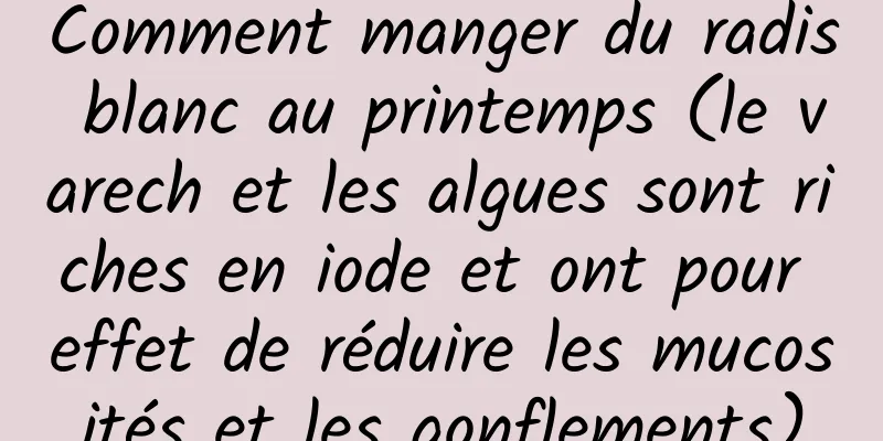 Comment manger du radis blanc au printemps (le varech et les algues sont riches en iode et ont pour effet de réduire les mucosités et les gonflements)