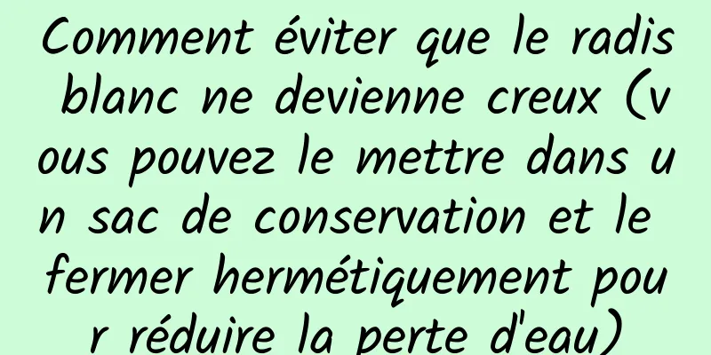 Comment éviter que le radis blanc ne devienne creux (vous pouvez le mettre dans un sac de conservation et le fermer hermétiquement pour réduire la perte d'eau)