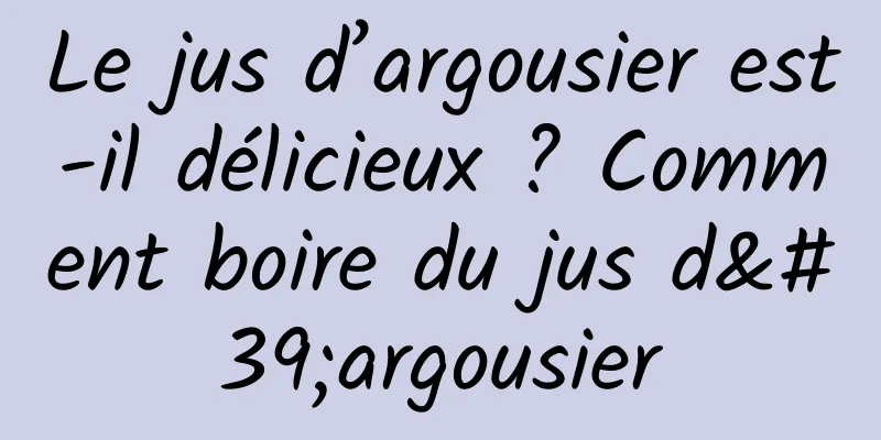 Le jus d’argousier est-il délicieux ? Comment boire du jus d'argousier