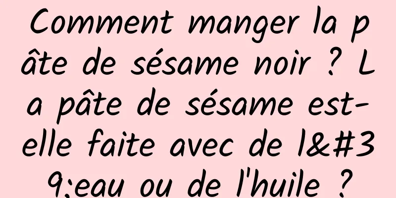 Comment manger la pâte de sésame noir ? La pâte de sésame est-elle faite avec de l'eau ou de l'huile ?