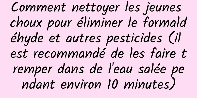 Comment nettoyer les jeunes choux pour éliminer le formaldéhyde et autres pesticides (il est recommandé de les faire tremper dans de l'eau salée pendant environ 10 minutes)